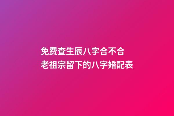 免费查生辰八字合不合 老祖宗留下的八字婚配表